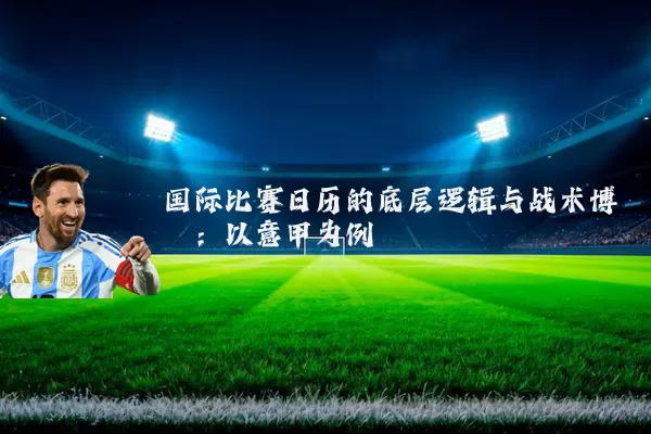 国际比赛日历的底层逻辑与战术博弈:以意甲为例
