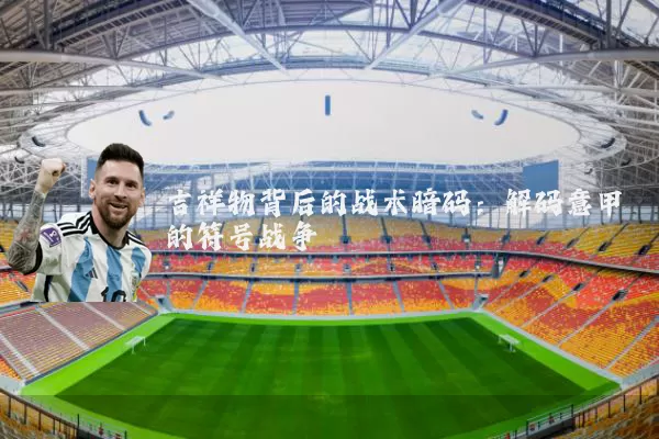 吉祥物背后的战术暗码:解码意甲的符号战争