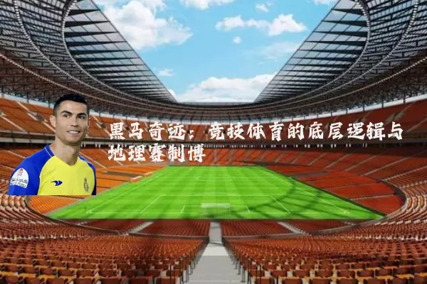 黑马奇迹:竞技体育的底层逻辑与地理赛制博弈