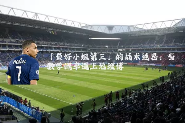 「最好小组第三」的战术迷思：当数学概率遇上地理博弈