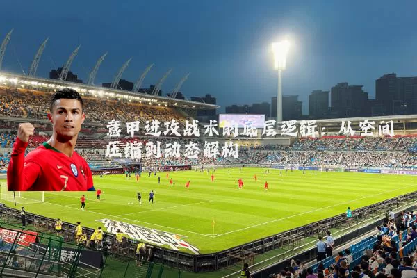 意甲进攻战术的底层逻辑：从空间压缩到动态解构