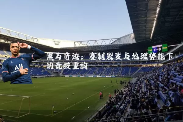 黑马奇迹：赛制裂变与地理势能下的竞技重构