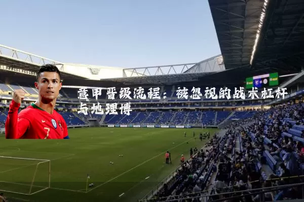 意甲晋级流程:被忽视的战术杠杆与地理博弈