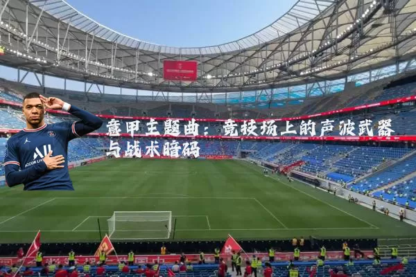 意甲主题曲:竞技场上的声波武器与战术暗码