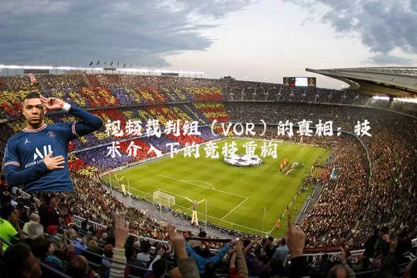 视频裁判组（VOR）的真相：技术介入下的竞技重构