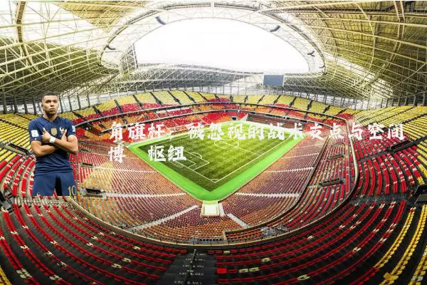 角旗杆：被忽视的战术支点与空间博弈枢纽