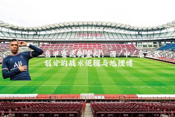 意甲赛区制重构：西/中/东三区划分的战术逻辑与地理博弈
